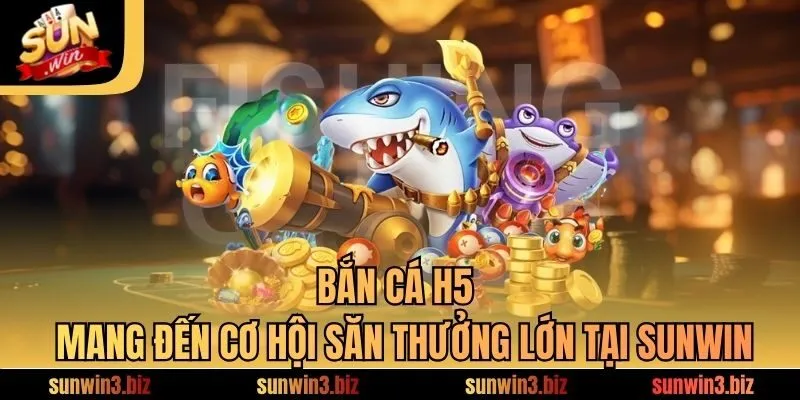 Bắn Cá H5​ - Mang Đến Cơ Hội Săn Thưởng Lớn Tại SUNWIN