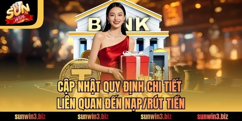 Cập nhật quy định chi tiết liên quan đến nạp/rút tiền